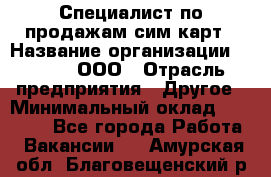 Специалист по продажам сим-карт › Название организации ­ Qprom, ООО › Отрасль предприятия ­ Другое › Минимальный оклад ­ 28 000 - Все города Работа » Вакансии   . Амурская обл.,Благовещенский р-н